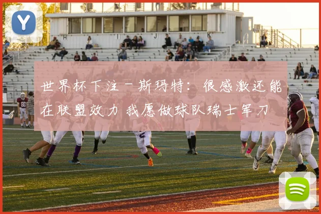 世界杯下注 - 斯玛特：很感激还能在联盟效力 我愿做球队瑞士军刀