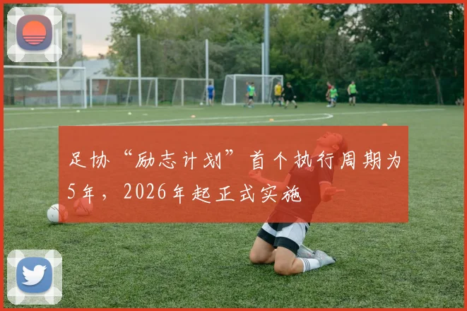 足协“励志计划”首个执行周期为5年，2026年起正式实施