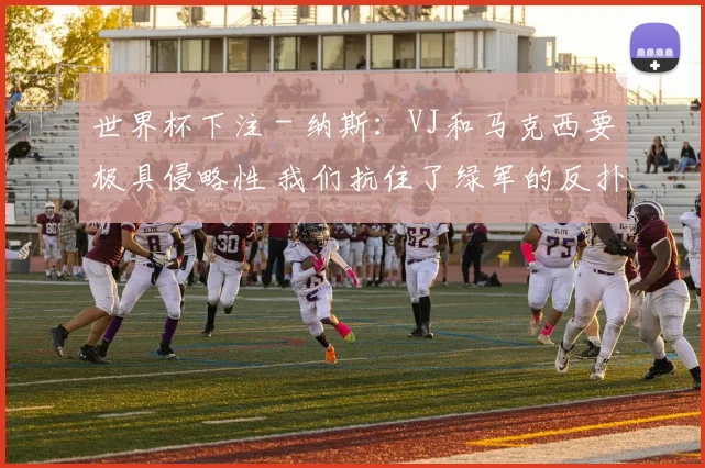 世界杯下注 - 纳斯：VJ和马克西要极具侵略性 我们抗住了绿军的反扑